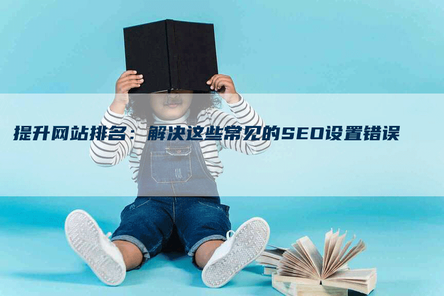 提升网站排名：解决这些常见的SEO设置错误