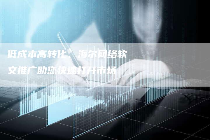 低成本高转化，海尔网络软文推广助您快速打开市场