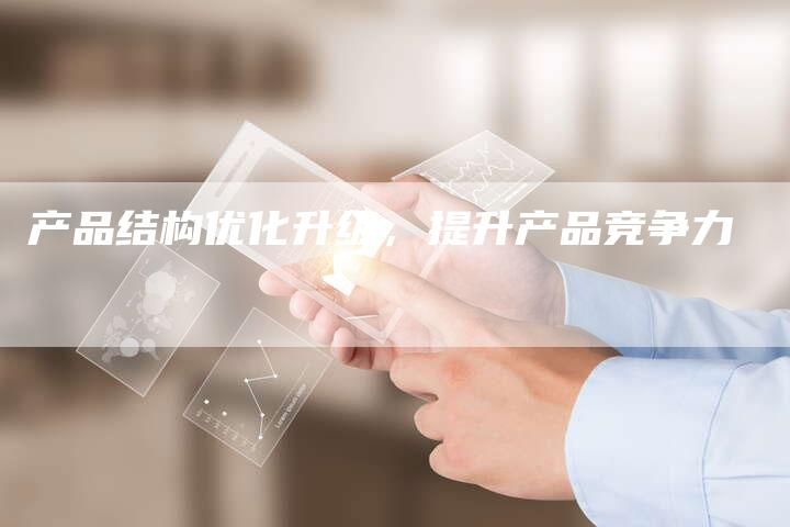 产品结构优化升级，提升产品竞争力