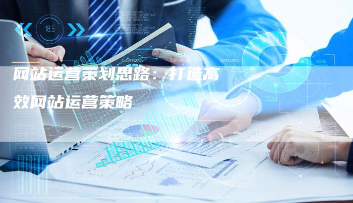 网站运营策划思路：打造高效网站运营策略