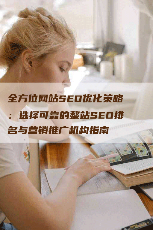 全方位网站SEO优化策略:选择可靠的整站SEO排名与营销推广机构指南-九九文章网