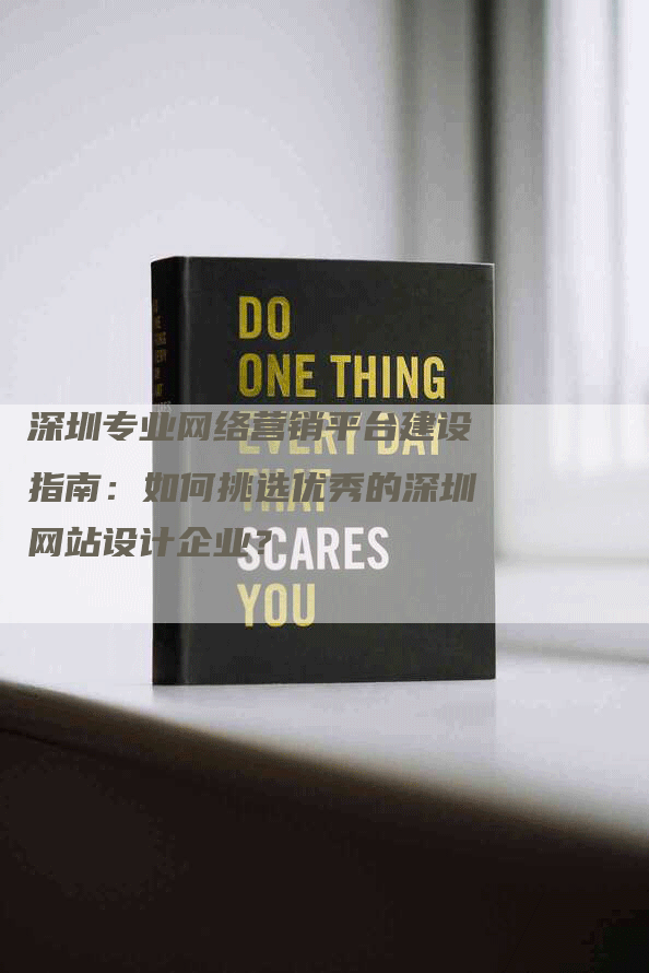 深圳专业网络营销平台建设指南：如何挑选优秀的深圳网站设计企业？