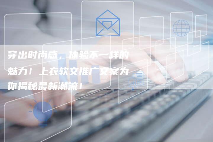 穿出时尚感,体验不一样的魅力!上衣软文推广文案为你揭秘最新潮流!-九九文章网