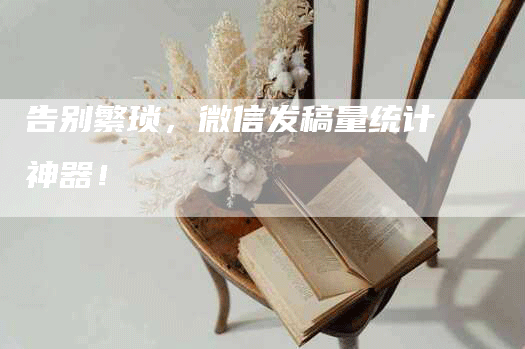 告别繁琐，微信发稿量统计神器！