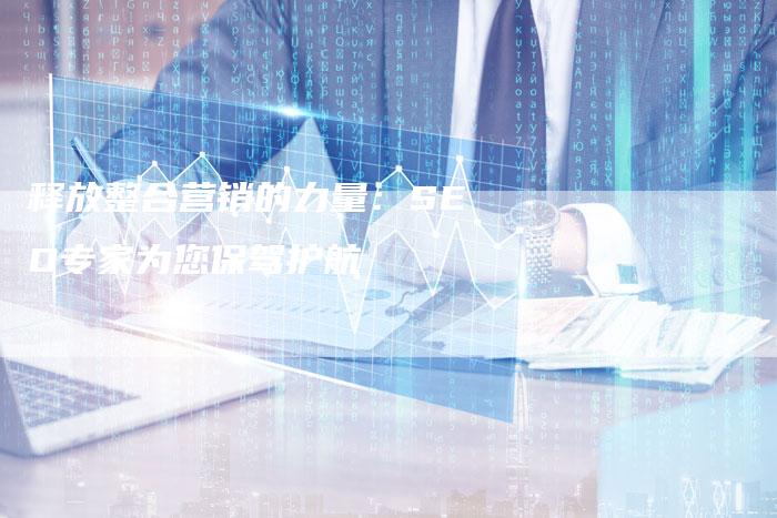 释放整合营销的力量：SEO专家为您保驾护航