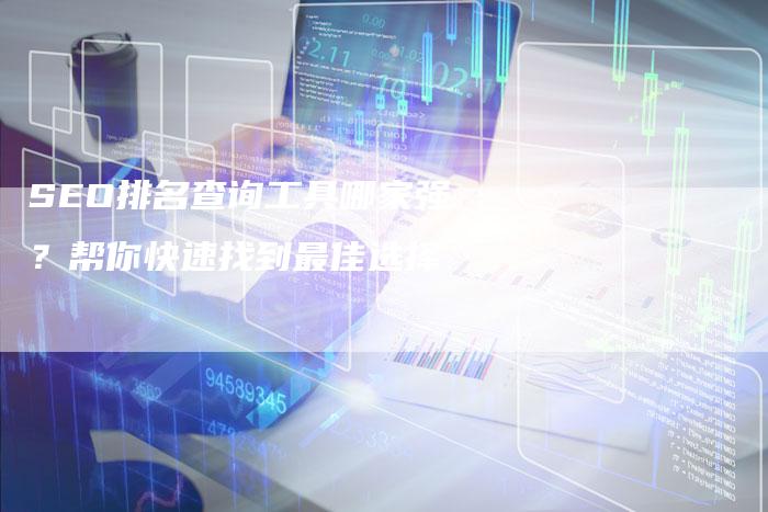 SEO排名查询工具哪家强?帮你快速找到最佳选择-九九文章网