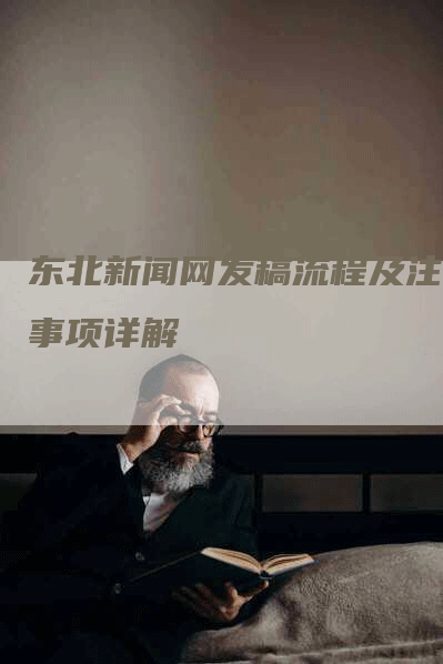东北新闻网发稿流程及注意事项详解