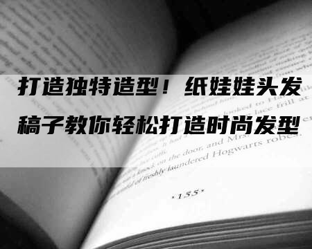 打造独特造型！纸娃娃头发稿子教你轻松打造时尚发型