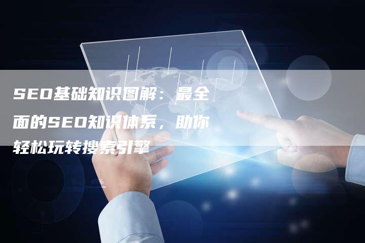 SEO基础知识图解：最全面的SEO知识体系，助你轻松玩转搜索引擎