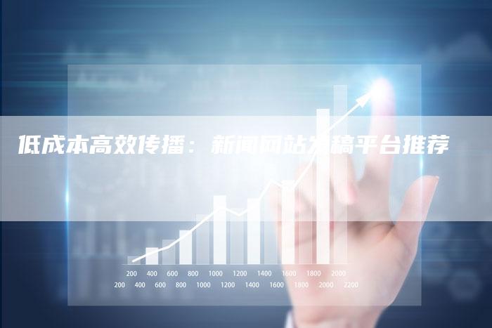 低成本高效传播：新闻网站发稿平台推荐