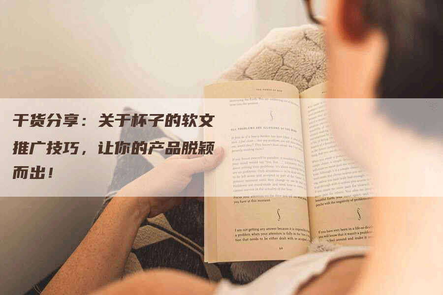 干货分享：关于杯子的软文推广技巧，让你的产品脱颖而出！