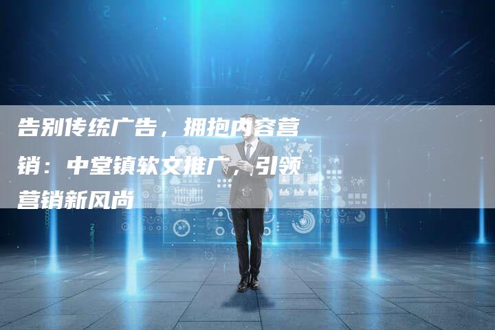 告别传统广告，拥抱内容营销：中堂镇软文推广，引领营销新风尚
