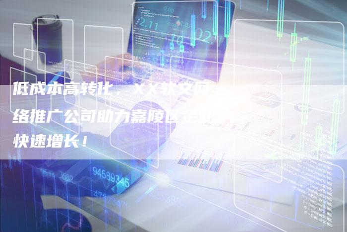 低成本高转化，XX软文网络推广公司助力嘉陵区企业快速增长！