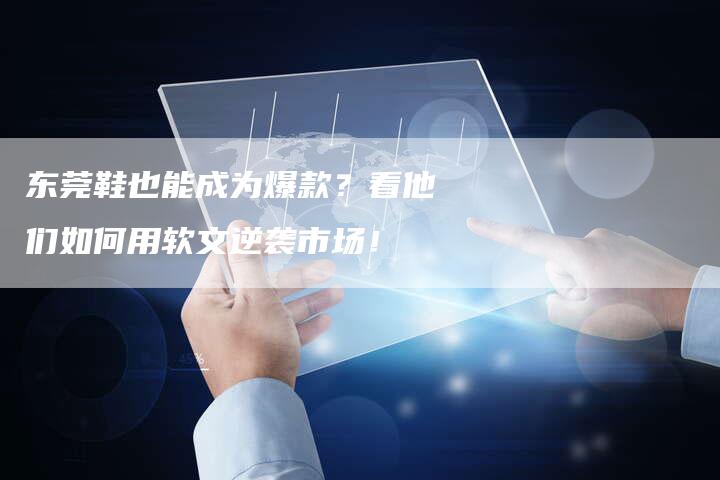 东莞鞋也能成为爆款?看他们如何用软文逆袭市场!-九九文章网