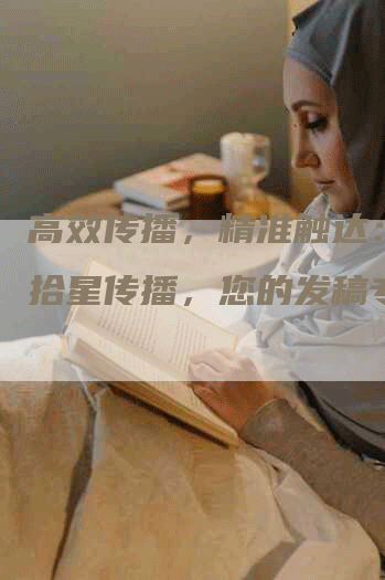 高效传播，精准触达：广州拾星传播，您的发稿专家