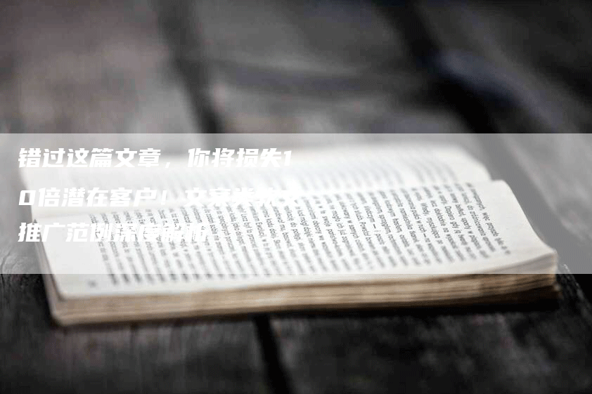 错过这篇文章，你将损失10倍潜在客户！文案类软文推广范例深度解析