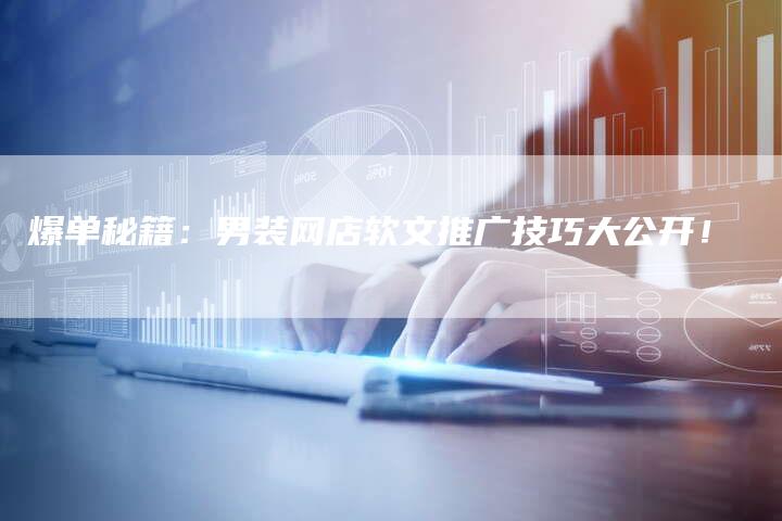 爆单秘籍：男装网店软文推广技巧大公开！
