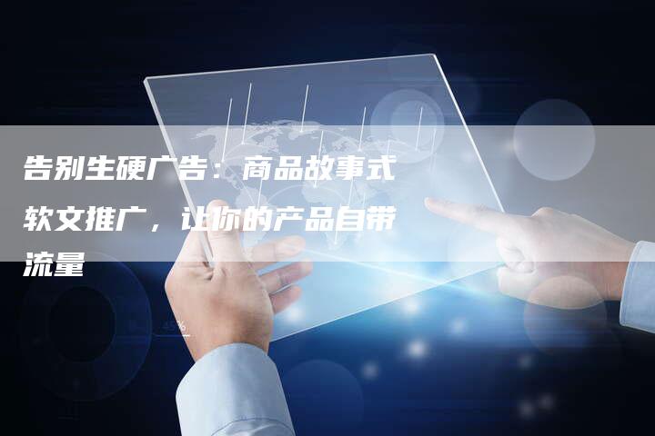 告别生硬广告：商品故事式软文推广，让你的产品自带流量