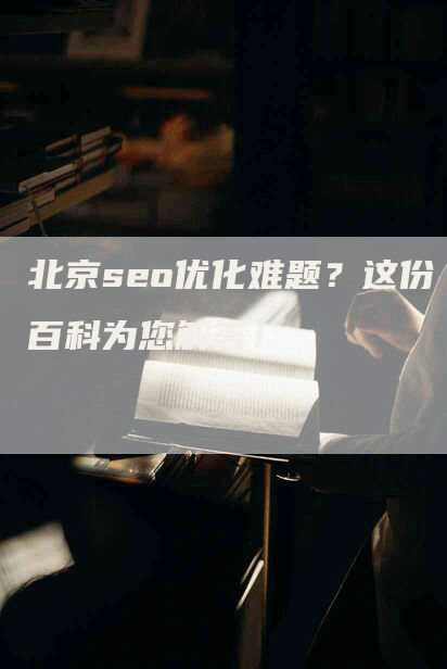 北京seo优化难题？这份百科为您解答！