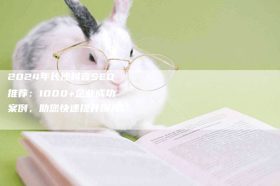 2024年长沙抖音SEO推荐：1000+企业成功案例，助您快速提升曝光！