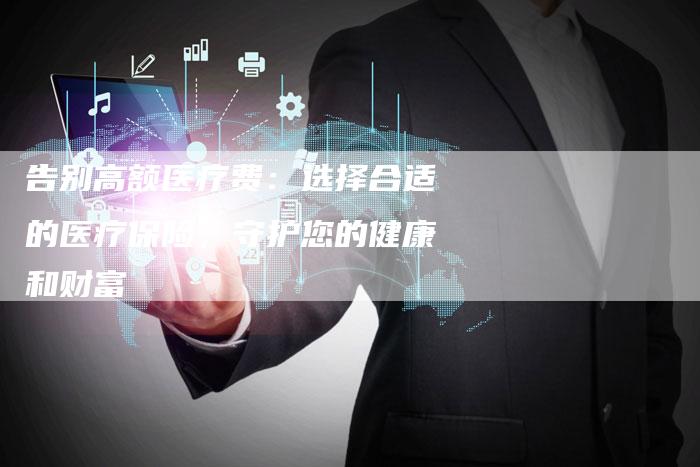 告别高额医疗费：选择合适的医疗保险，守护您的健康和财富