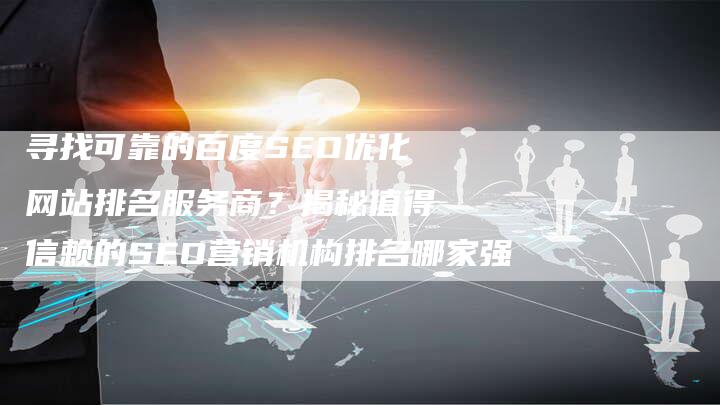 寻找可靠的百度SEO优化网站排名服务商?揭秘值得信赖的SEO营销机构排名哪家强-九九文章网