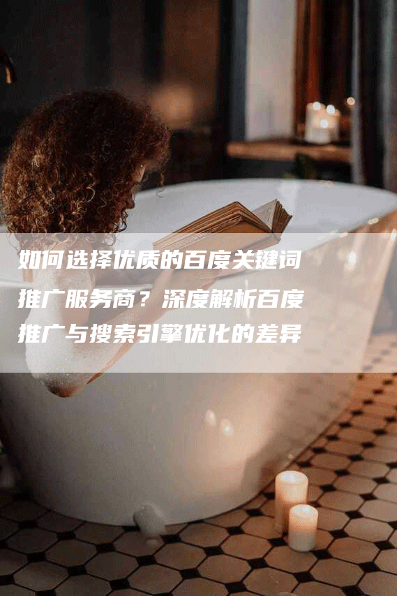 如何选择优质的百度关键词推广服务商？深度解析百度推广与搜索引擎优化的差异