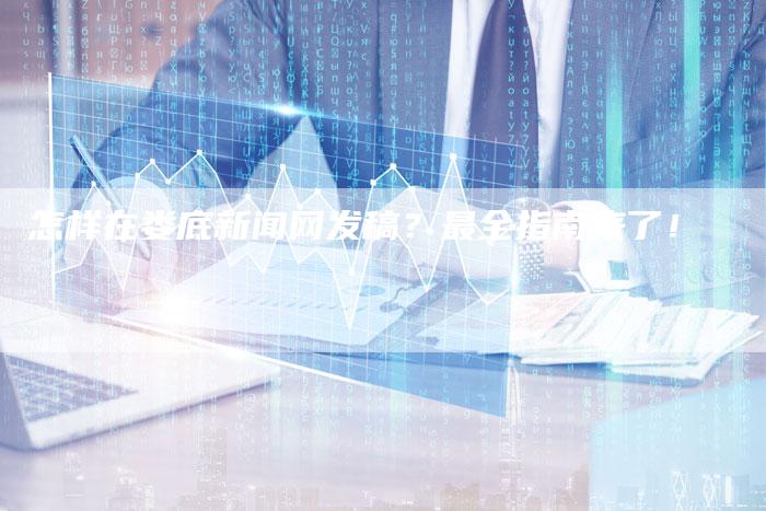 怎样在娄底新闻网发稿？最全指南来了！