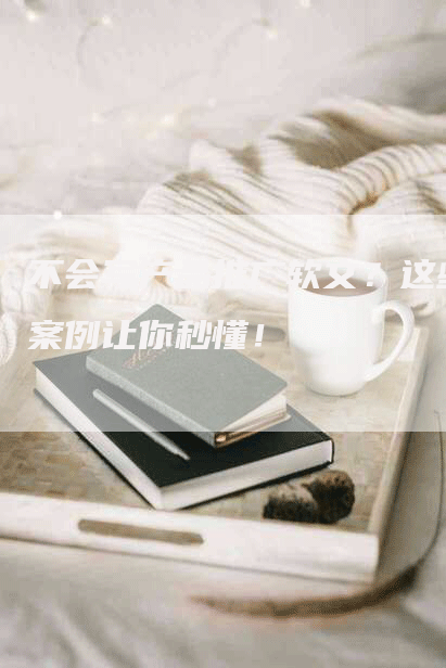不会写产品推广软文?这些案例让你秒懂!-九九文章网