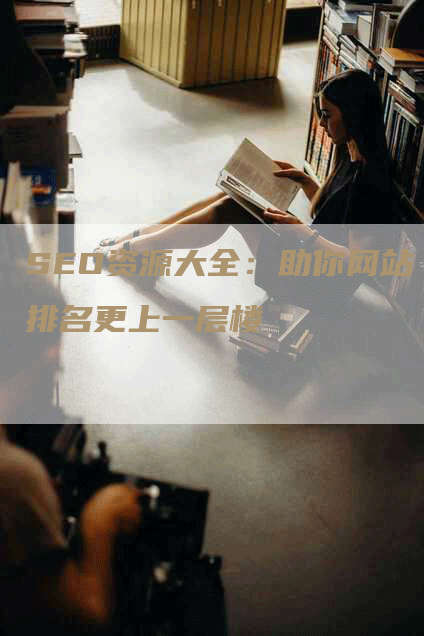 SEO资源大全：助你网站排名更上一层楼