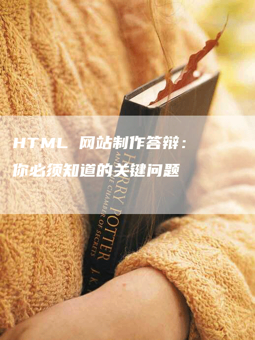 HTML 网站制作答辩:你必须知道的关键问题-九九文章网