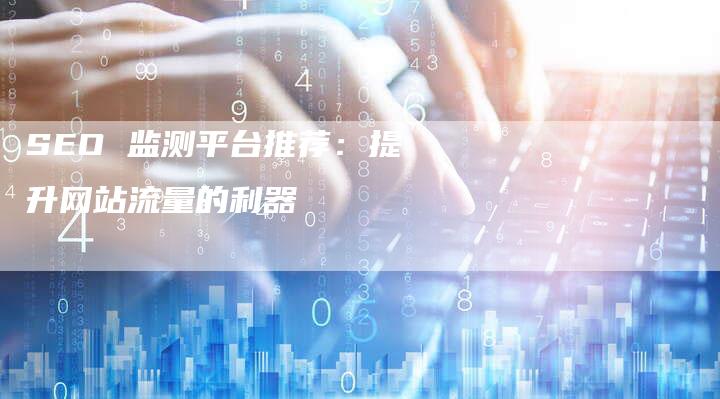 SEO 监测平台推荐：提升网站流量的利器