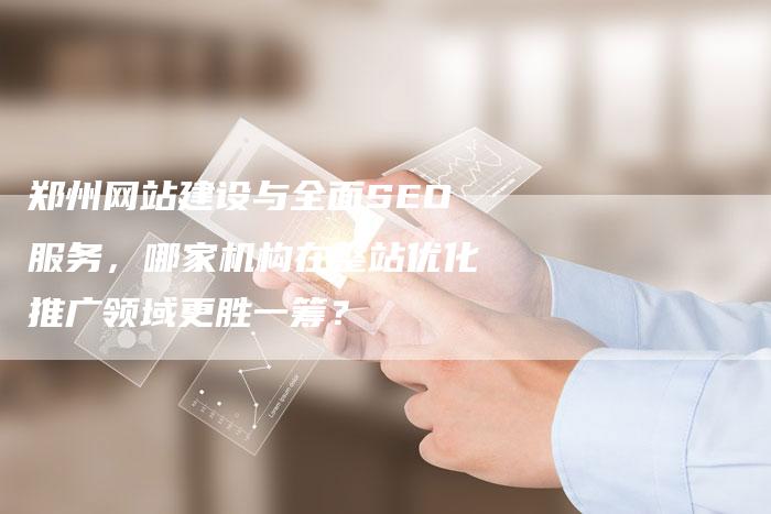 郑州网站建设与全面SEO服务，哪家机构在整站优化推广领域更胜一筹？