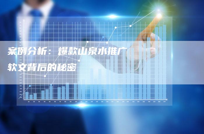 案例分析：爆款山泉水推广软文背后的秘密