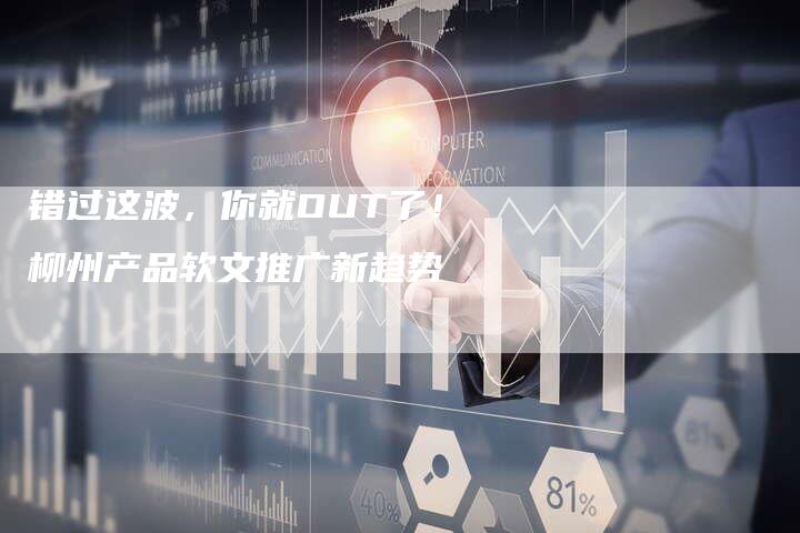 错过这波，你就OUT了！柳州产品软文推广新趋势