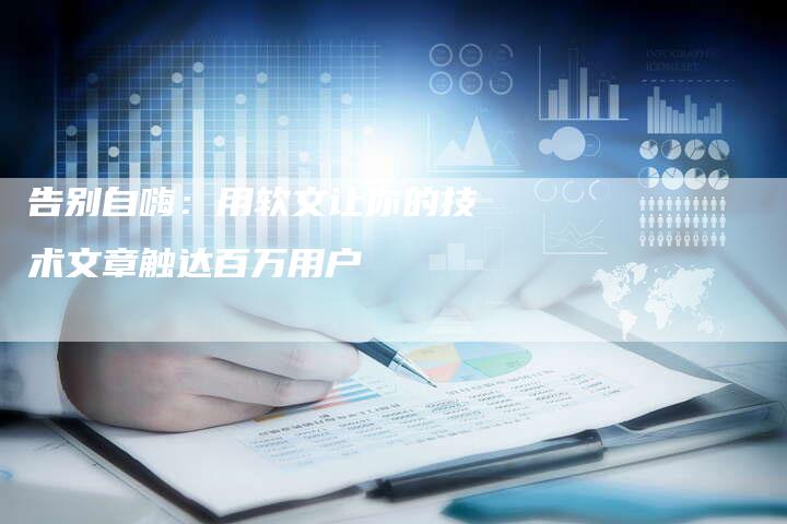 告别自嗨：用软文让你的技术文章触达百万用户