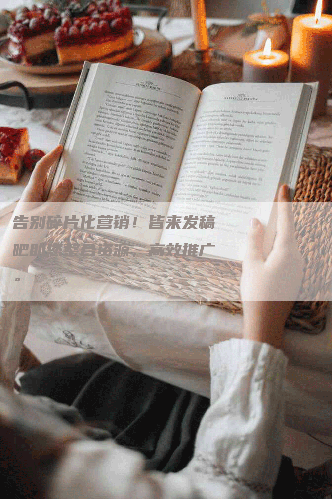 告别碎片化营销！皆来发稿吧助您整合资源，高效推广。