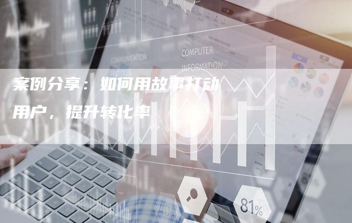 案例分享：如何用故事打动用户，提升转化率