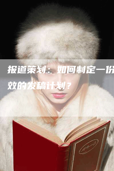 报道策划：如何制定一份高效的发稿计划？