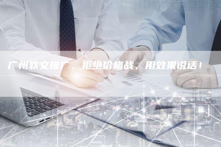 广州软文推广，拒绝价格战，用效果说话！