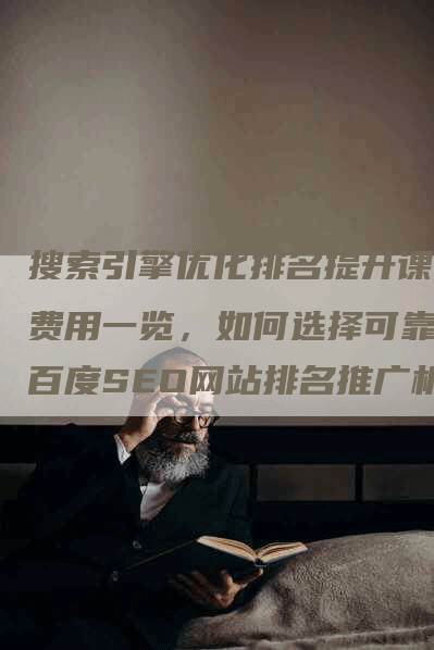 搜索引擎优化排名提升课程费用一览，如何选择可靠的百度SEO网站排名推广机构