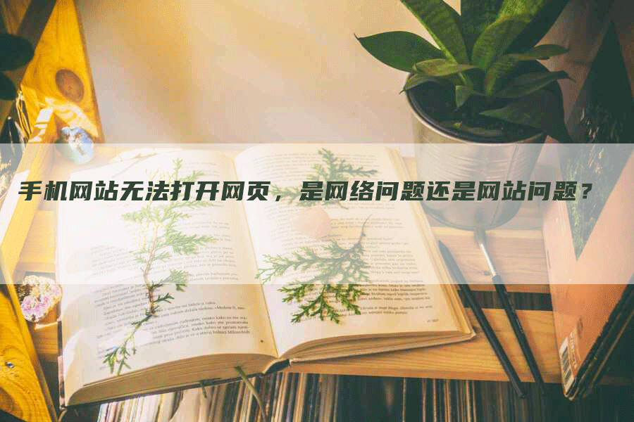 手机网站无法打开网页，是网络问题还是网站问题？