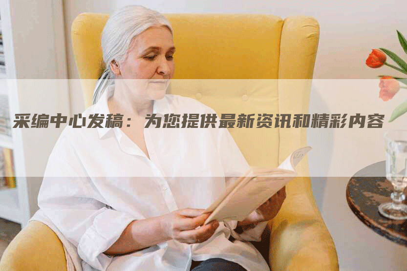 采编中心发稿：为您提供最新资讯和精彩内容