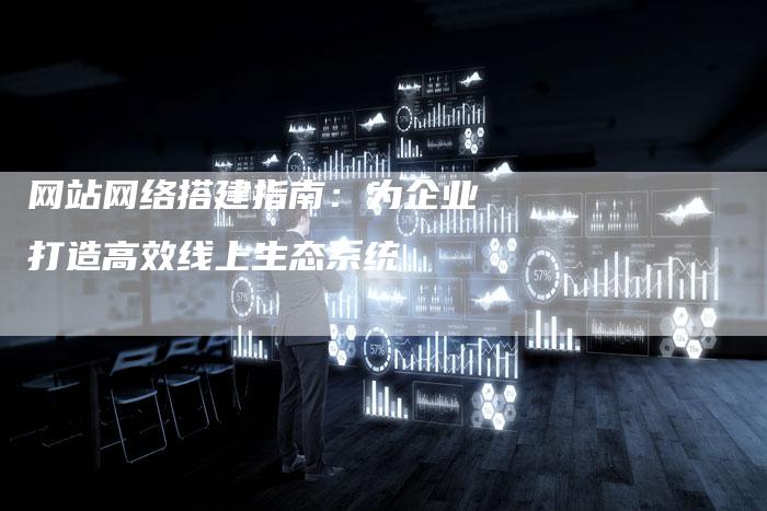 网站网络搭建指南：为企业打造高效线上生态系统