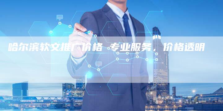 哈尔滨软文推广价格 专业服务,价格透明-九九文章网