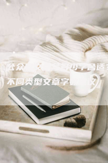 公众号文章写多少字合适？不同类型文章字数建议