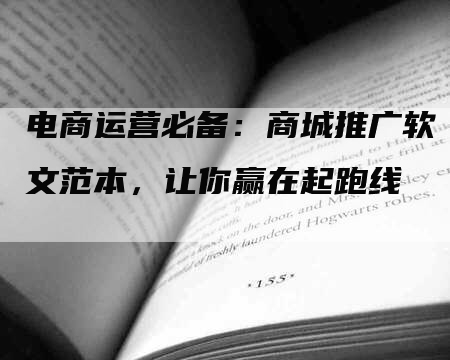 电商运营必备：商城推广软文范本，让你赢在起跑线