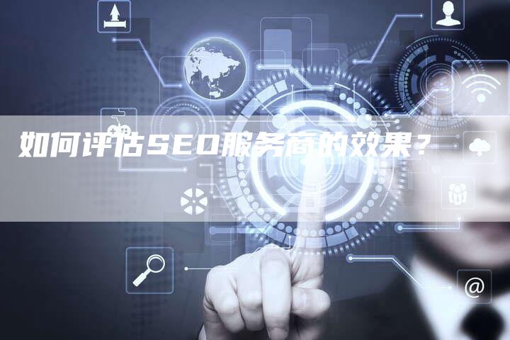 如何评估SEO服务商的效果？