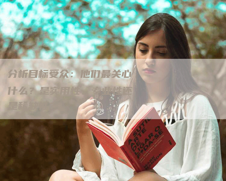 分析目标受众：他们最关心什么？是实用性、专业性还是稀缺性？