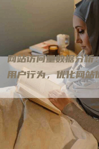 网站访问量数据分析：洞察用户行为，优化网站体验